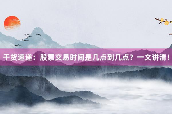 干货速递：股票交易时间是几点到几点？一文讲清！