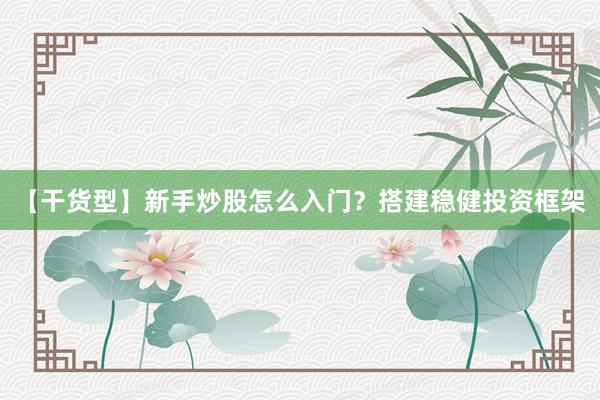 【干货型】新手炒股怎么入门？搭建稳健投资框架