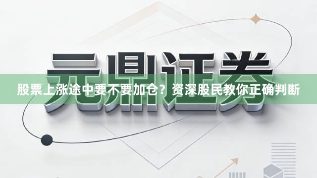 股票上涨途中要不要加仓？资深股民教你正确判断