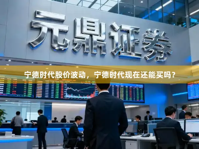 宁德时代股价波动，宁德时代现在还能买吗？