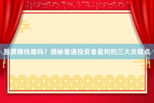 股票赚钱难吗？揭秘普通投资者盈利的三大关键点