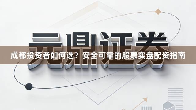 成都投资者如何选？安全可靠的股票实盘配资指南