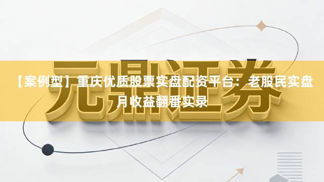【案例型】重庆优质股票实盘配资平台：老股民实盘月收益翻番实录