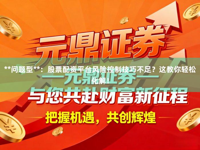 **问题型**：股票配资平台风险控制技巧不足？这教你轻松化解！