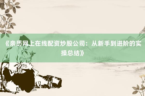《亲历网上在线配资炒股公司：从新手到进阶的实操总结》