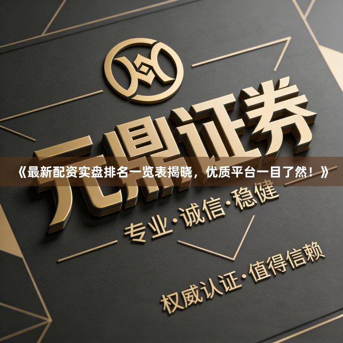 《最新配资实盘排名一览表揭晓，优质平台一目了然！》