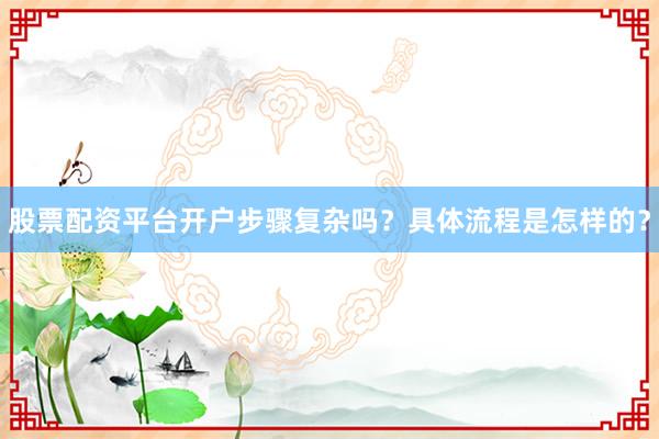 股票配资平台开户步骤复杂吗？具体流程是怎样的？