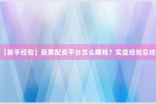 【新手经验】股票配资平台怎么赚钱?实盘经验总结