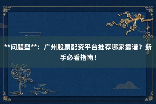 **问题型**:广州股票配资平台推荐哪家靠谱?新手必看指南!