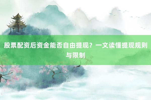 股票配资后资金能否自由提现？一文读懂提现规则与限制