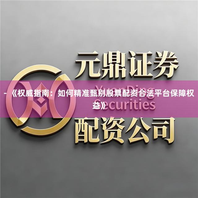 - 《权威指南：如何精准甄别股票配资合法平台保障权益》