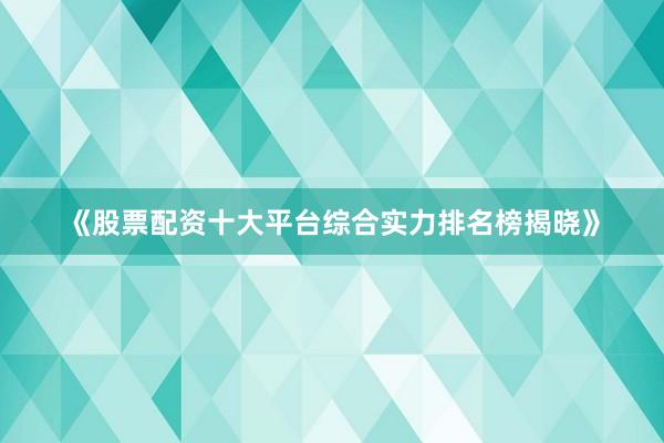 《股票配资十大平台综合实力排名榜揭晓》