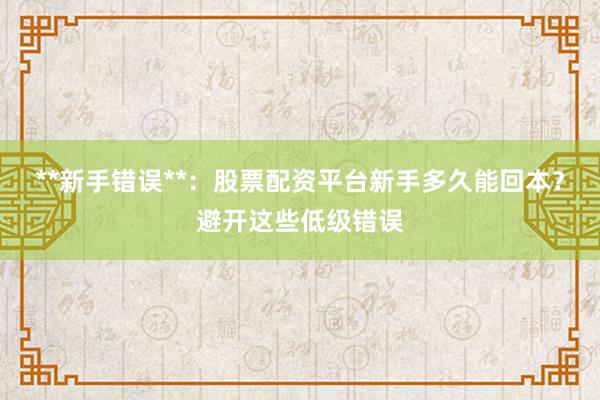 **新手错误**：股票配资平台新手多久能回本？避开这些低级错误