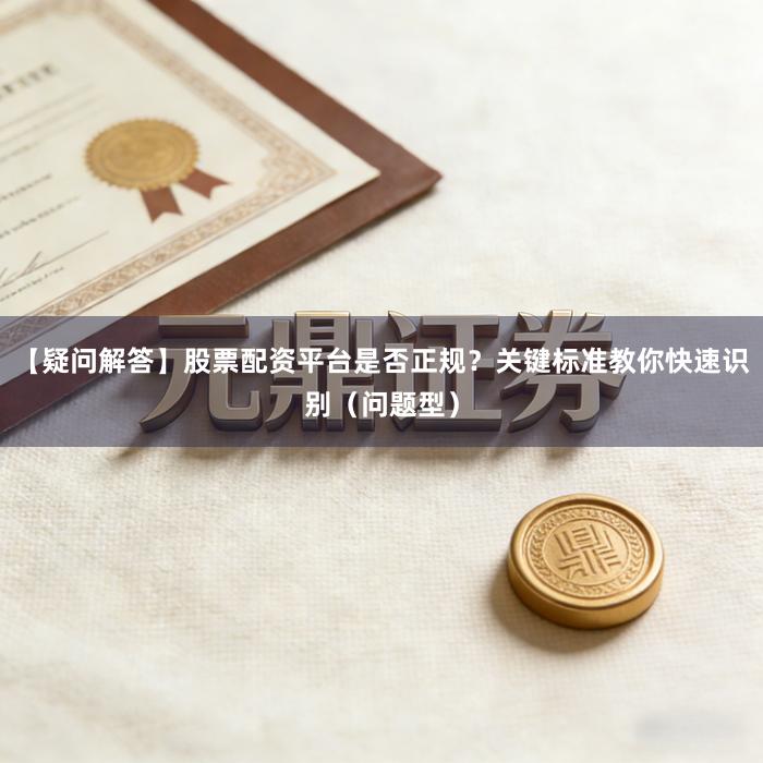 【疑问解答】股票配资平台是否正规？关键标准教你快速识别（问题型）