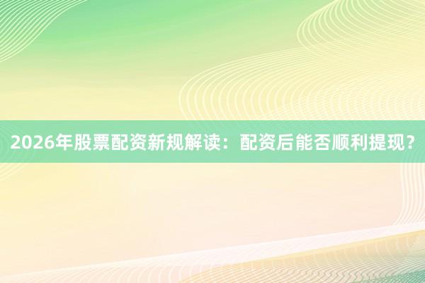 2026年股票配资新规解读：配资后能否顺利提现？