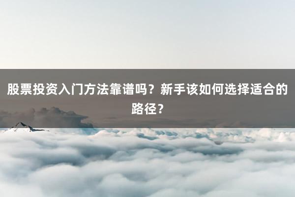股票投资入门方法靠谱吗？新手该如何选择适合的路径？
