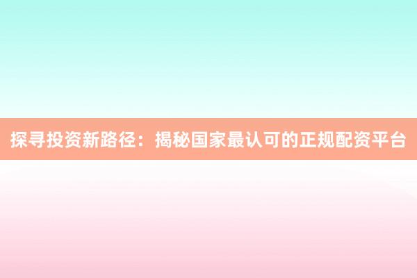 探寻投资新路径：揭秘国家最认可的正规配资平台