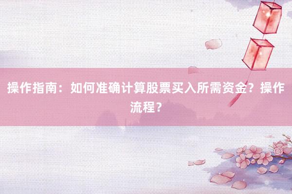 操作指南：如何准确计算股票买入所需资金？操作流程？