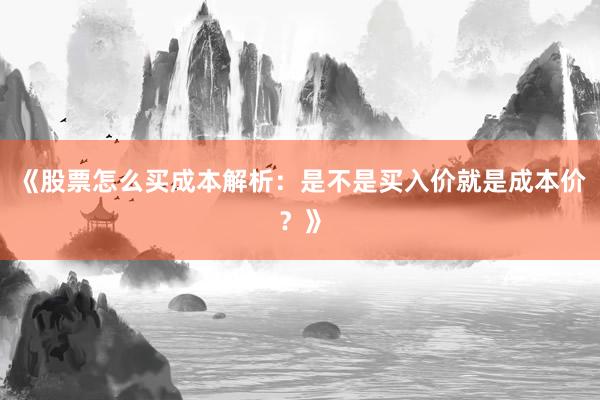《股票怎么买成本解析：是不是买入价就是成本价？》