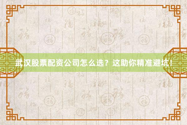 武汉股票配资公司怎么选？这助你精准避坑！