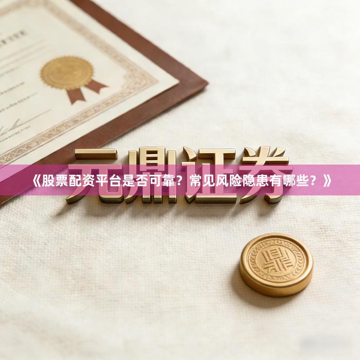 《股票配资平台是否可靠？常见风险隐患有哪些？》