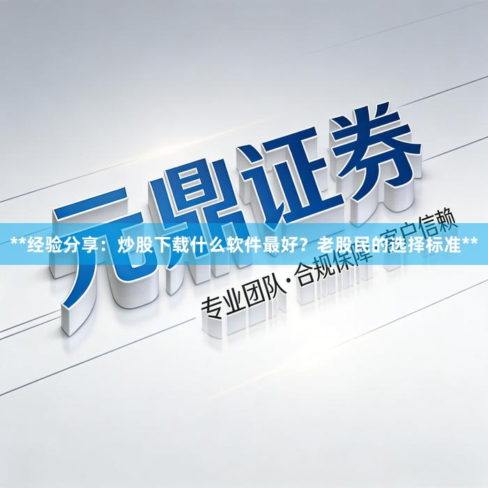 **经验分享：炒股下载什么软件最好？老股民的选择标准**