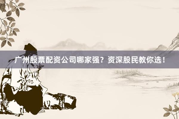 广州股票配资公司哪家强？资深股民教你选！