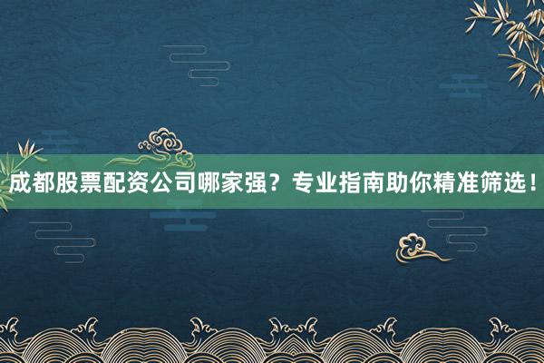 成都股票配资公司哪家强？专业指南助你精准筛选！