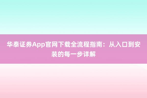 华泰证券App官网下载全流程指南：从入口到安装的每一步详解
