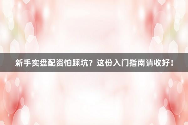 新手实盘配资怕踩坑？这份入门指南请收好！