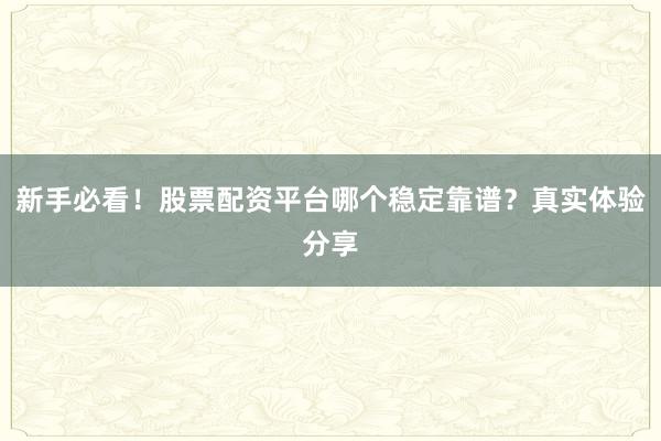 新手必看！股票配资平台哪个稳定靠谱？真实体验分享