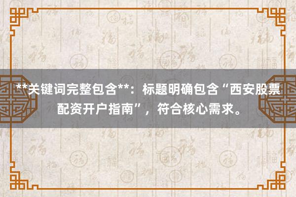 **关键词完整包含**：标题明确包含“西安股票配资开户指南”，符合核心需求。