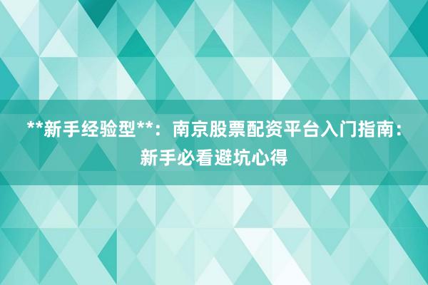 **新手经验型**：南京股票配资平台入门指南：新手必看避坑心得