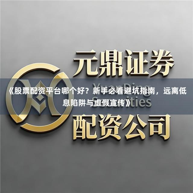 《股票配资平台哪个好？新手必看避坑指南，远离低息陷阱与虚假宣传》