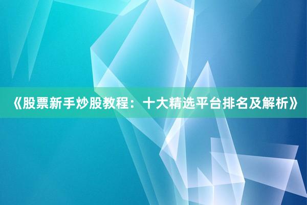 《股票新手炒股教程：十大精选平台排名及解析》