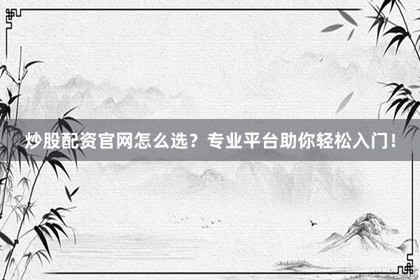 炒股配资官网怎么选？专业平台助你轻松入门！
