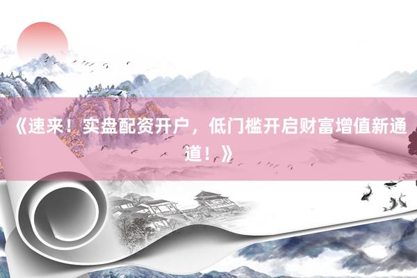 《速来！实盘配资开户，低门槛开启财富增值新通道！》