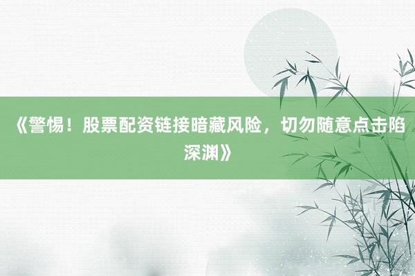 《警惕！股票配资链接暗藏风险，切勿随意点击陷深渊》