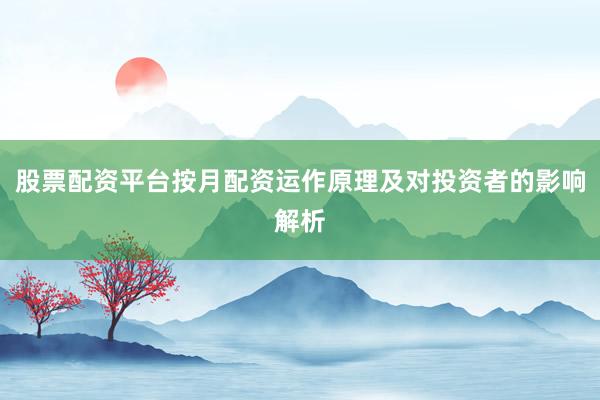 股票配资平台按月配资运作原理及对投资者的影响解析