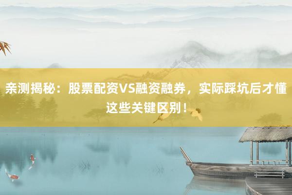 亲测揭秘：股票配资VS融资融券，实际踩坑后才懂这些关键区别！