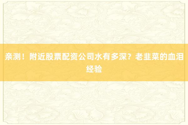 亲测！附近股票配资公司水有多深？老韭菜的血泪经验