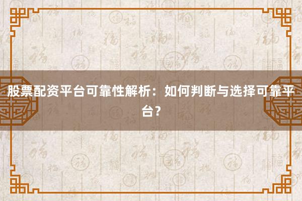 股票配资平台可靠性解析：如何判断与选择可靠平台？
