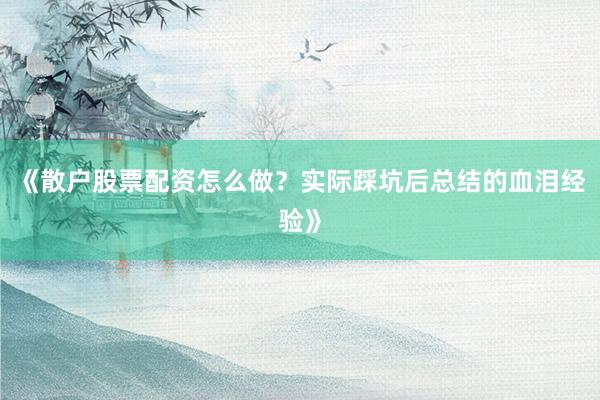 《散户股票配资怎么做？实际踩坑后总结的血泪经验》