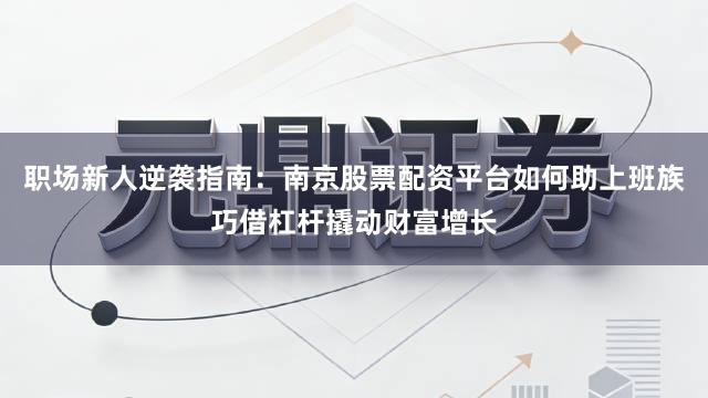 职场新人逆袭指南：南京股票配资平台如何助上班族巧借杠杆撬动财富增长