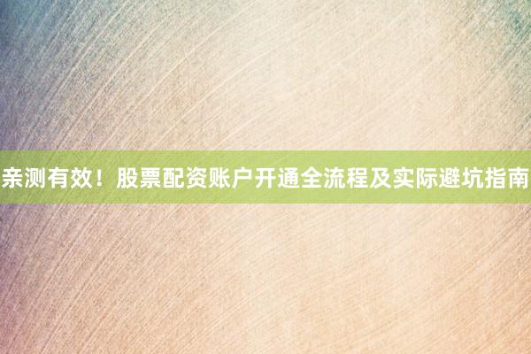 亲测有效！股票配资账户开通全流程及实际避坑指南