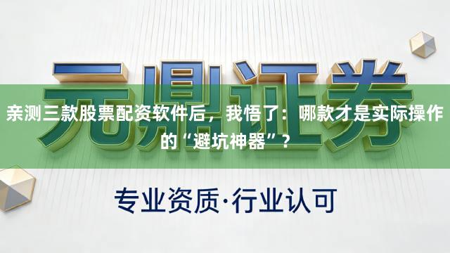 亲测三款股票配资软件后，我悟了：哪款才是实际操作的“避坑神器”？