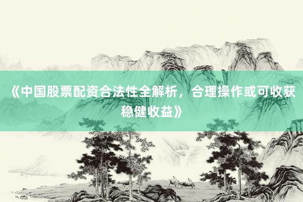 《中国股票配资合法性全解析，合理操作或可收获稳健收益》