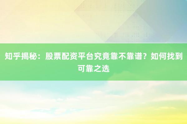 知乎揭秘：股票配资平台究竟靠不靠谱？如何找到可靠之选