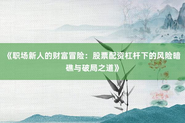 《职场新人的财富冒险：股票配资杠杆下的风险暗礁与破局之道》