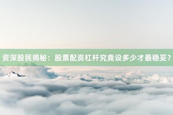 资深股民揭秘：股票配资杠杆究竟设多少才最稳妥？